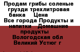 Продам грибы соленые грузди трехлитровая банка  › Цена ­ 1 300 - Все города Продукты и напитки » Домашние продукты   . Вологодская обл.,Великий Устюг г.
